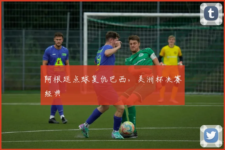 阿根廷点球复仇巴西，美洲杯决赛经典