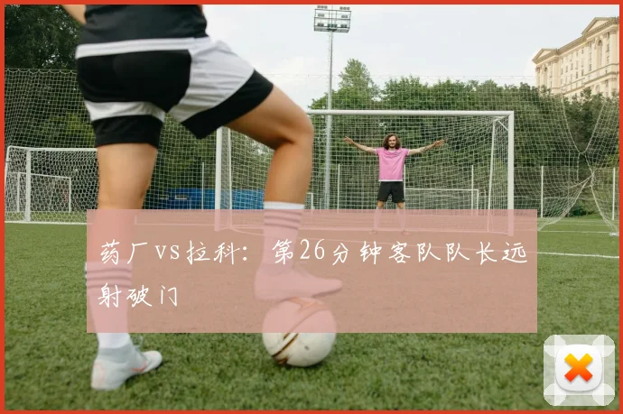 药厂vs拉科：第26分钟客队队长远射破门