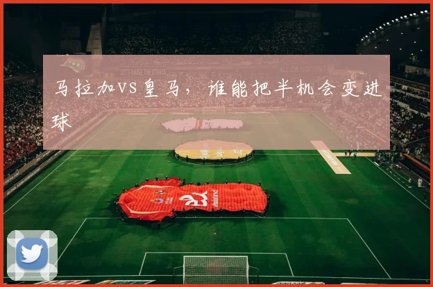 马拉加vs皇马,谁能把半机会变进球
