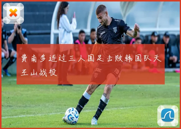 费南多连过三人国足击败韩国队天王山战役