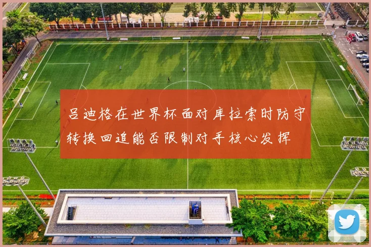 吕迪格在世界杯面对库拉索时防守转换回追能否限制对手核心发挥
