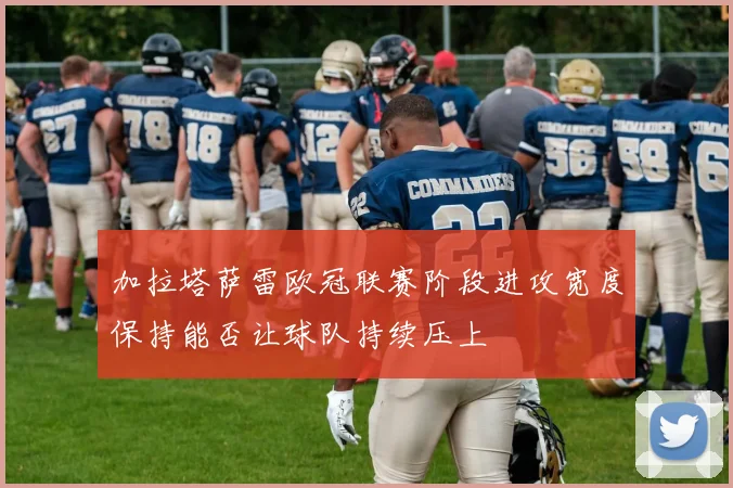 加拉塔萨雷欧冠联赛阶段进攻宽度保持能否让球队持续压上