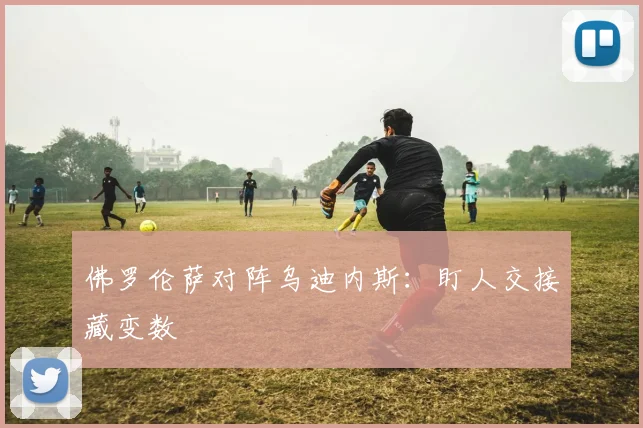 佛罗伦萨对阵乌迪内斯：盯人交接藏变数
