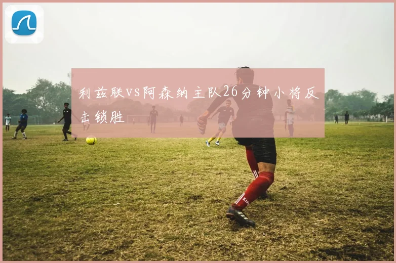 利兹联vs阿森纳主队26分钟小将反击锁胜