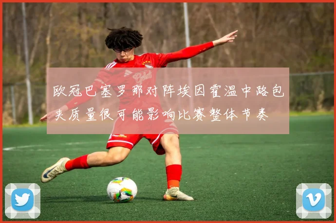 欧冠巴塞罗那对阵埃因霍温中路包夹质量很可能影响比赛整体节奏
