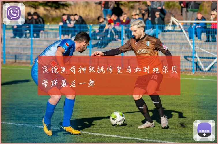 莫德里奇神级挑传皇马加时绝杀贝蒂斯最后一舞