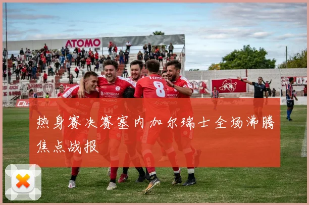 热身赛决赛塞内加尔瑞士全场沸腾焦点战报